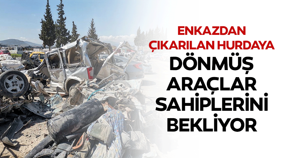 Enkazdan çıkarılan hurdaya dönmüş araçlar sahiplerini bekliyor!