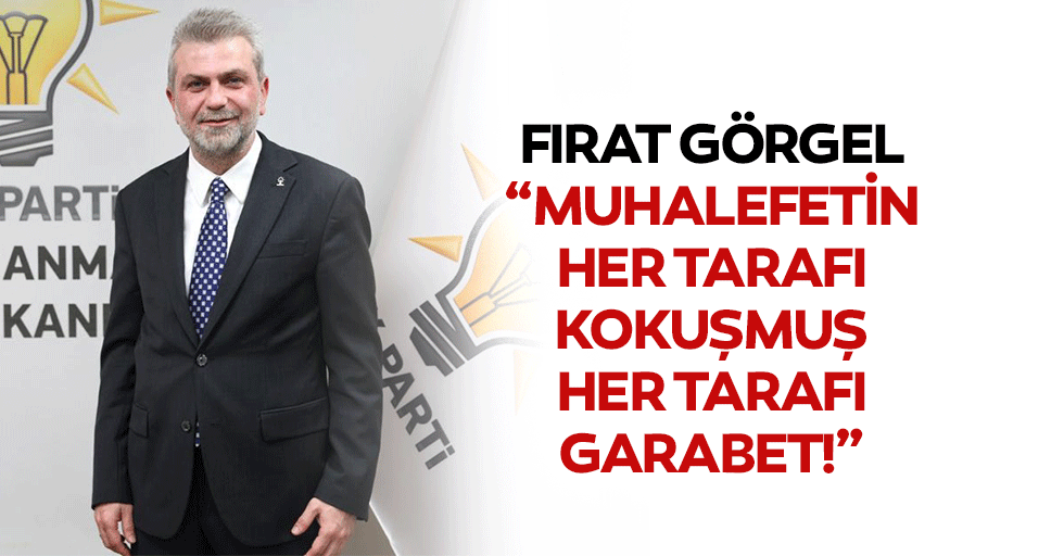 Fırat Görgel, “Muhalefetin her tarafı kokuşmuş, her tarafı garabet”