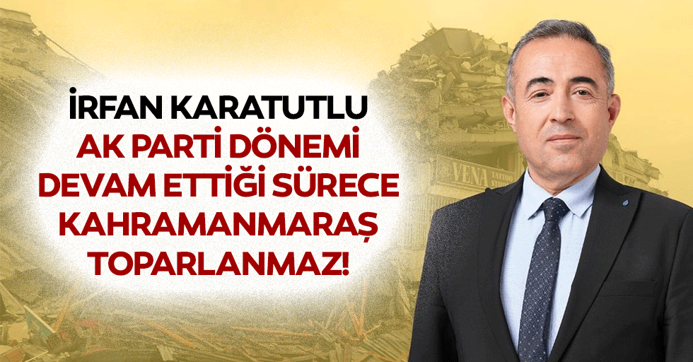İrfan Karatutlu, Ak Parti dönemi devam ettiği sürece Kahramanmaraş toparlanmaz!
