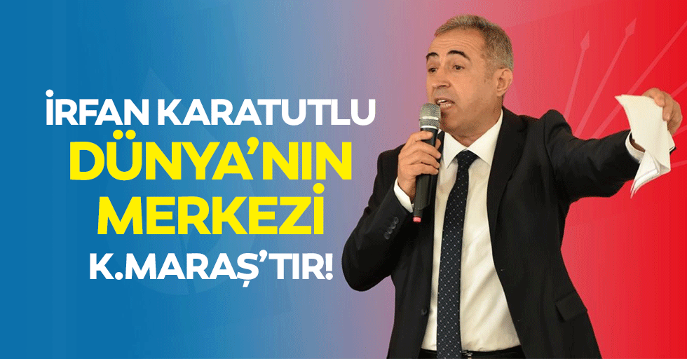 İrfan Karatutlu, dünya’nın merkezi Kahramanmaraş’tır!