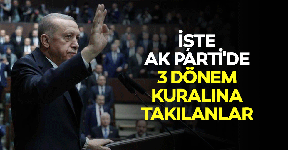 İşte Ak Parti'de 3 Dönem Kuralına Takılanlar
