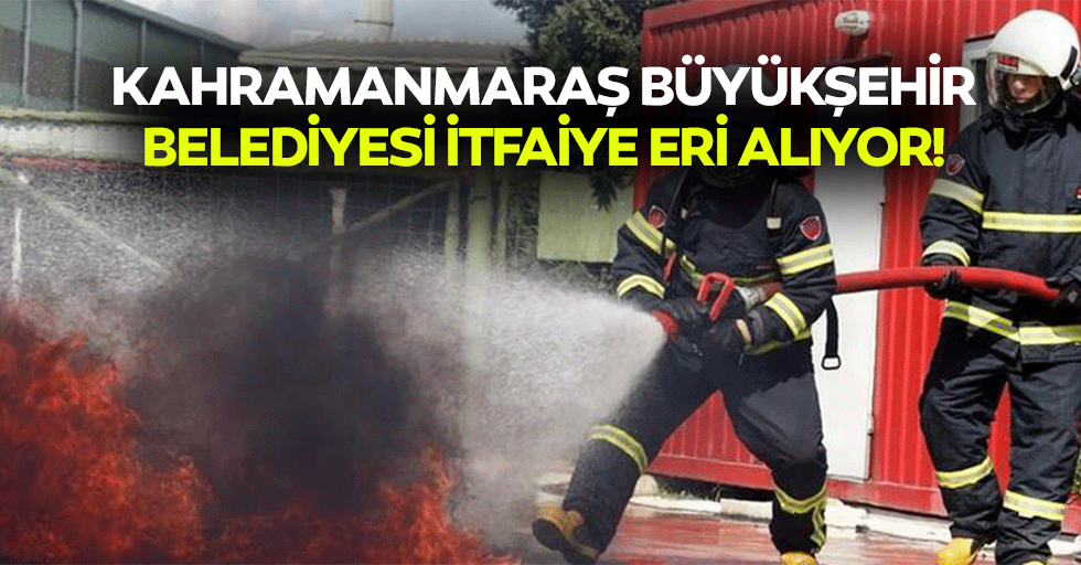 Kahramanmaraş Büyükşehir belediyesi itfaiye eri alıyor!