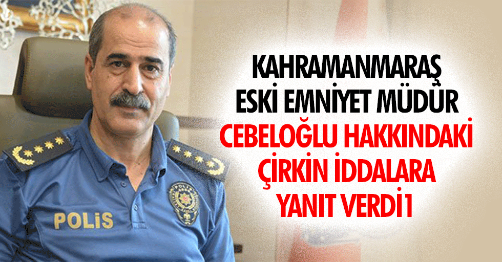 Kahramanmaraş eski Emniyet Müdür Cebeloğlu hakkındaki çirkin iddalara yanıt verdi