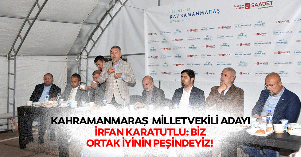 Kahramanmaraş Milletvekili adayı İrfan Karatutlu: “Biz, ortak iyinin peşindeyiz!”