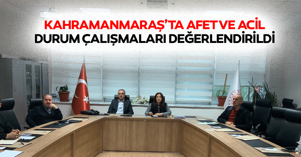 Kahramanmaraş’ta Afet ve Acil Durum Çalışmaları Değerlendirildi