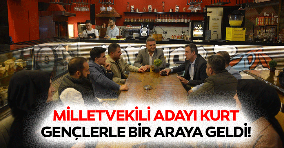 Milletvekili adayı Kurt, gençlerle bir araya geldi!