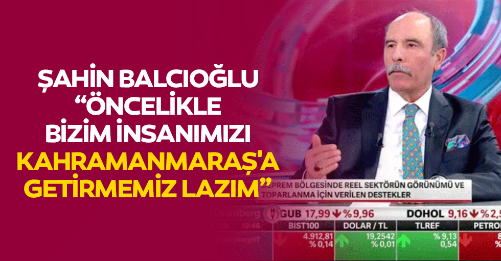 Şahin Balcıoğlu, “Öncelikle bizim insanımızı kahramanmaraş'a getirmemiz lazım”