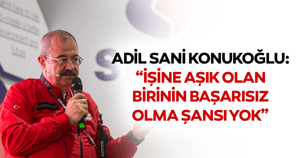 Adil Sani Konukoğlu: “İşine aşık olan birinin başarısız olma şansı yok”
