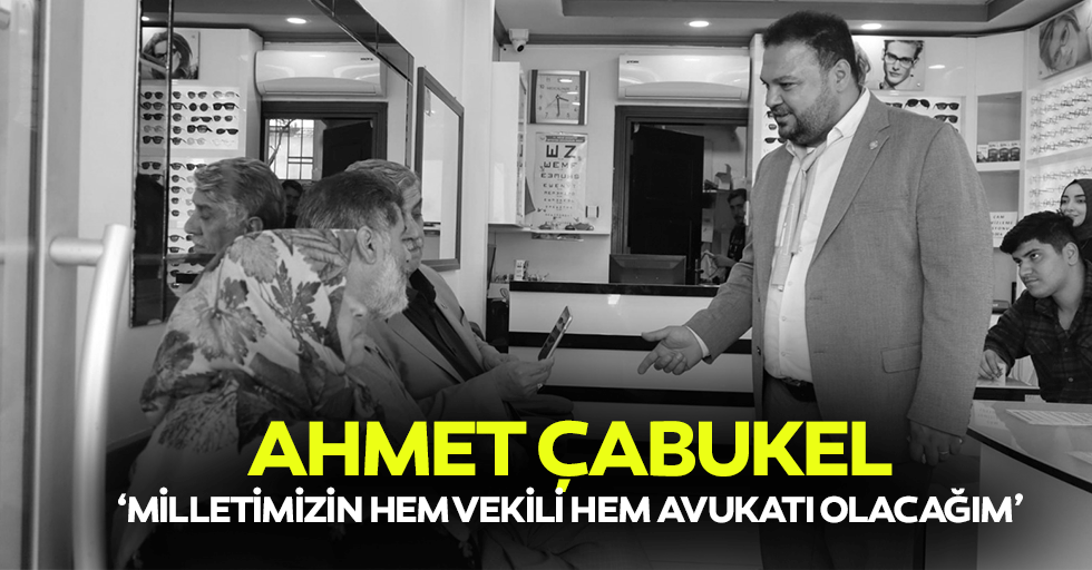 Ahmet Çabukel, ‘Milletimizin hem vekili hem avukatı olacağım’