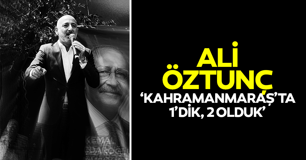 Ali Öztunç, ‘Kahramanmaraş’ta 1’dik, 2 olduk’