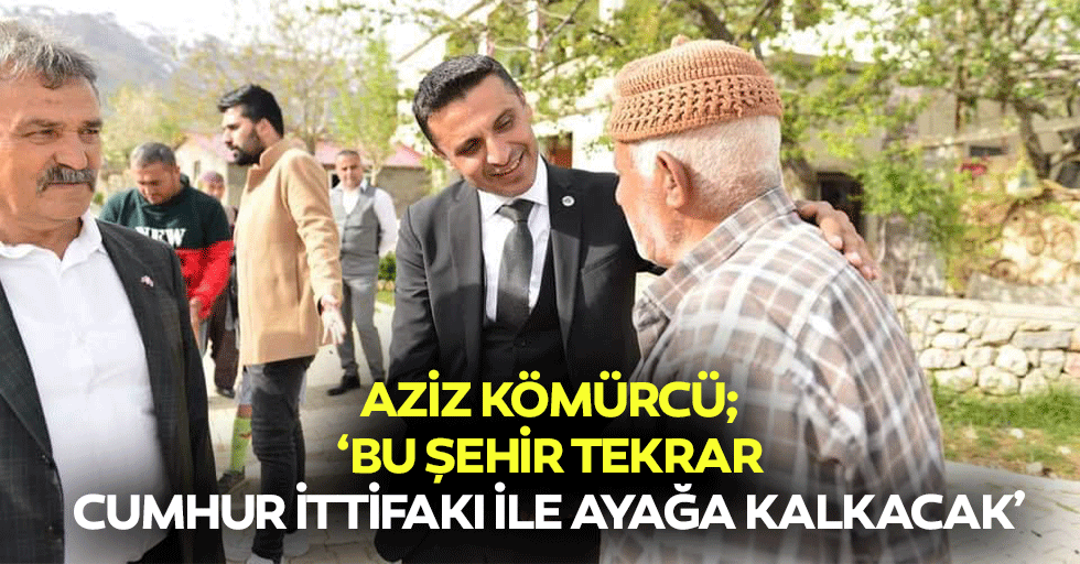 Aziz Kömürcü; ‘Bu şehir tekrar cumhur ittifakı ile ayağa kalkacak’