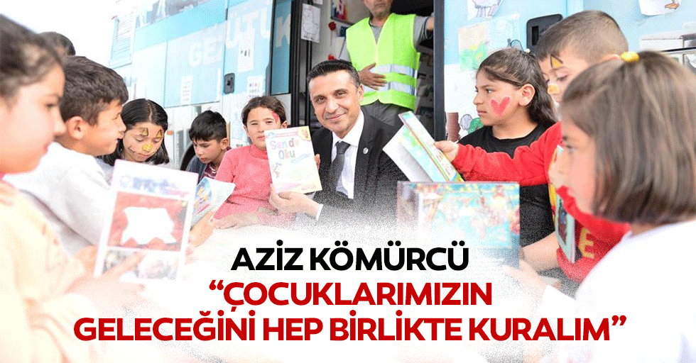 Aziz Kömürcü, “Ççocuklarımızın geleceğini hep birlikte kuralım”