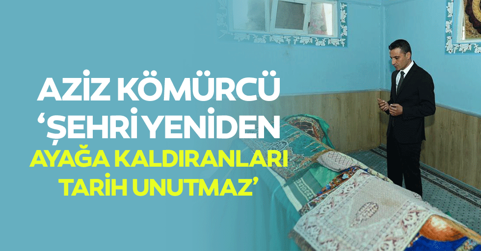 Aziz Kömürcü, ‘Şehri yeniden ayağa kaldıranları tarih unutmaz’