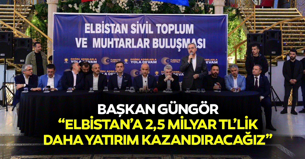 Başkan Güngör; “Elbistan’a 2,5 milyar tl’lik daha yatırım kazandıracağız”