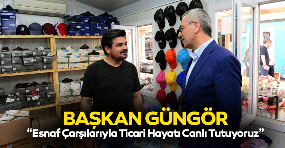 Başkan Güngör; “Esnaf Çarşılarıyla Ticari Hayatı Canlı Tutuyoruz”
