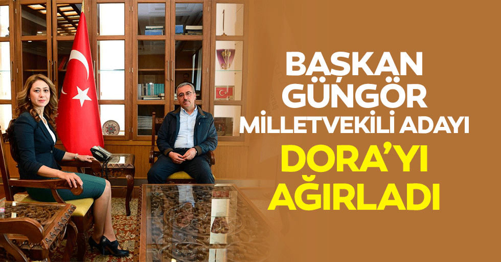Başkan Güngör, Milletvekili Adayı Dora’yı Ağırladı