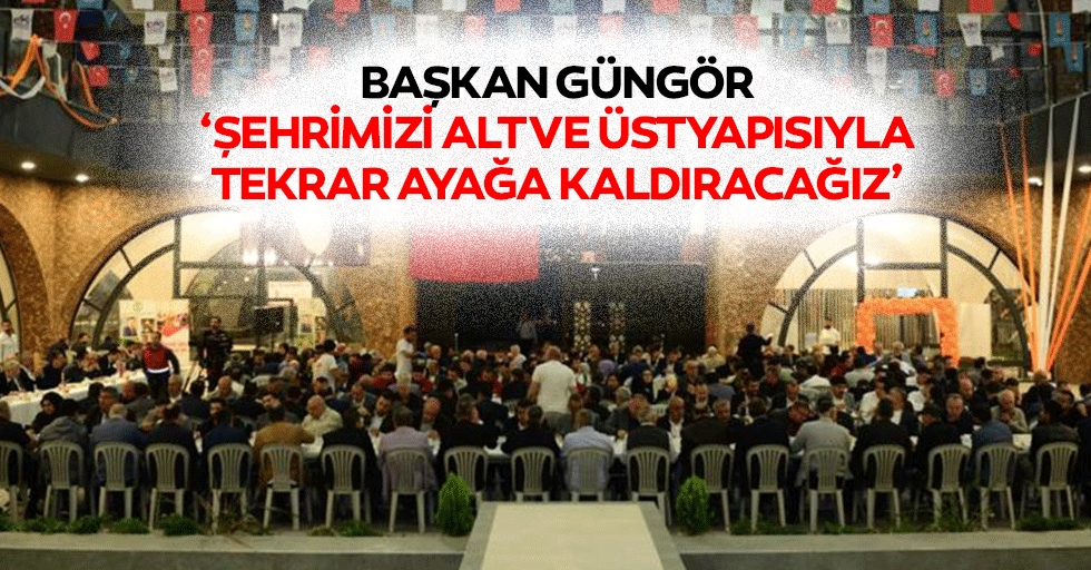 Başkan Güngör, ‘Şehrimizi alt ve üstyapısıyla tekrar ayağa kaldıracağız’