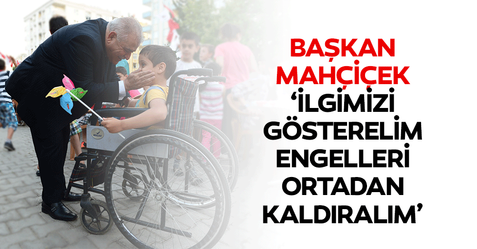 Başkan Mahçiçek, ‘İlgimizi gösterelim, engelleri ortadan kaldıralım’