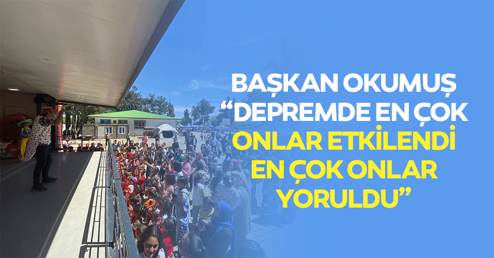 Başkan Okumuş; “Depremde en çok onlar etkilendi, en çok onlar yoruldu”