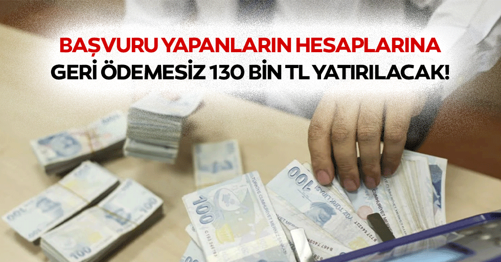 Başvuru yapanların hesaplarına geri ödemesiz 130 bin tl yatırılacak!