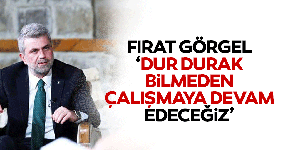 Fırat Görgel, “Dur durak bilmeden çalışmaya devam edeceğiz”