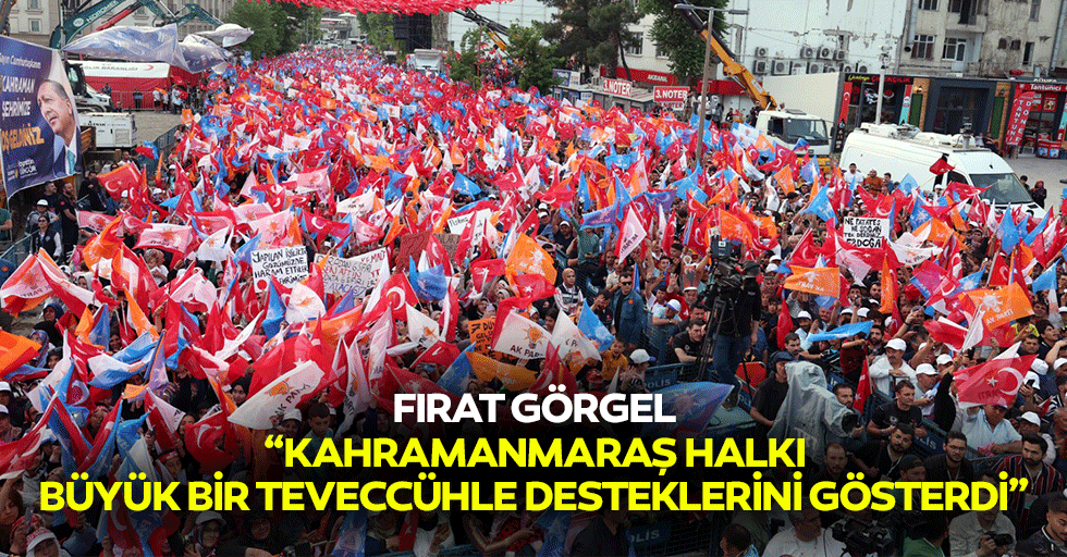 Fırat Görgel: “Kahramanmaraş Halkı Büyük Bir Teveccühle Desteklerini Gösterdi”