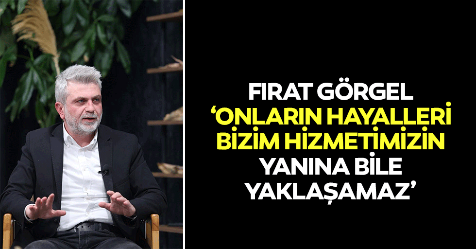 Fırat Görgel, ‘Onların hayalleri bizim hizmetimizin yanına bile yaklaşamaz’