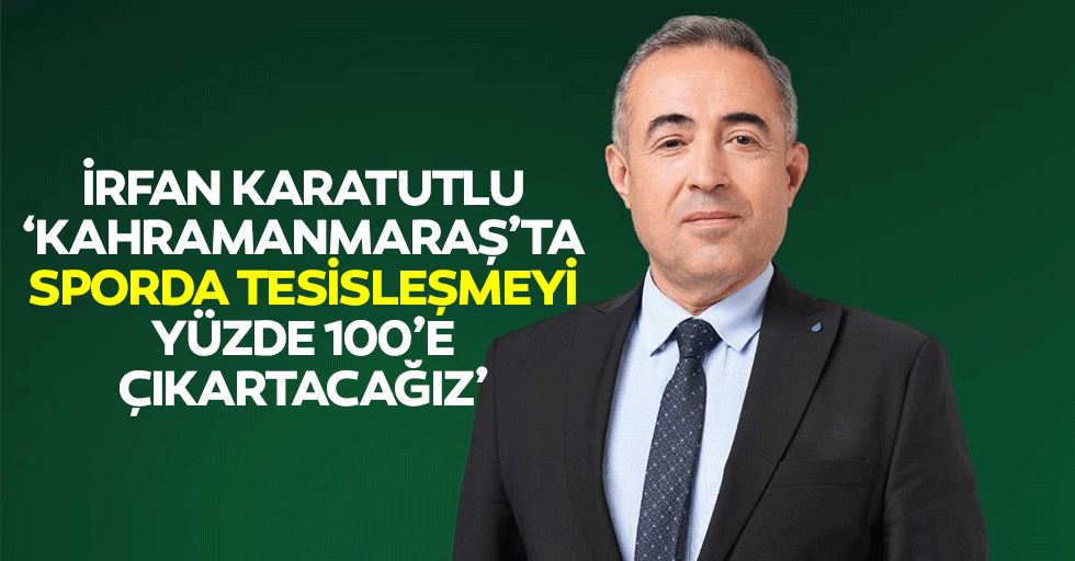 İrfan Karatutlu, ‘Kahramanmaraş’ta sporda tesisleşmeyi yüzde 100’e çıkartacağız’