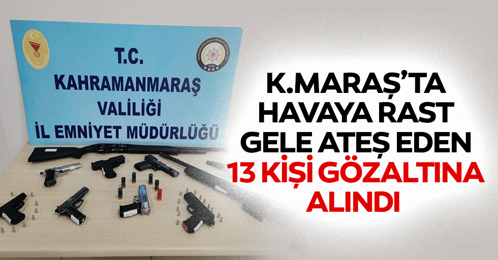 Kahramanmaraş’ta Havaya Rast Gele Ateş Eden 13 Kişi Gözaltına Alındı
