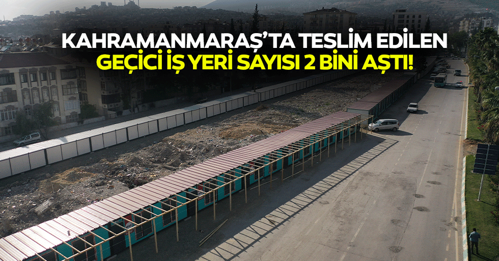 Kahramanmaraş’ta teslim edilen geçici iş yeri sayısı 2 bini aştı!