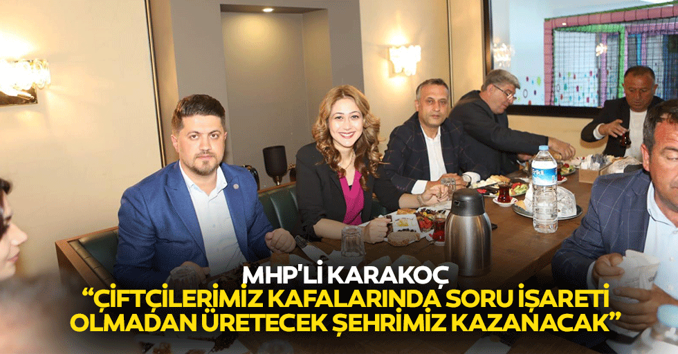 MHP'li Karakoç, “Çiftçilerimiz Kafalarında Soru İşareti Olmadan Üretecek Şehrimiz Kazanacak”