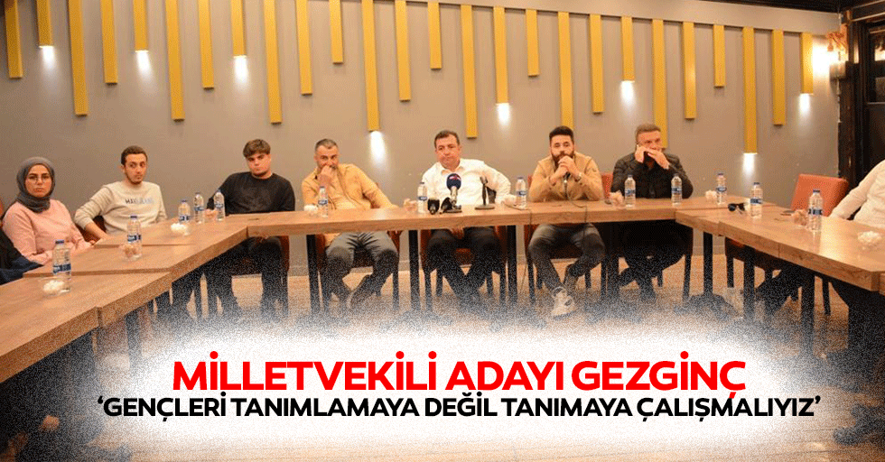 Milletvekili adayı Gezginç, ‘Gençleri tanımlamaya değil tanımaya çalışmalıyız’
