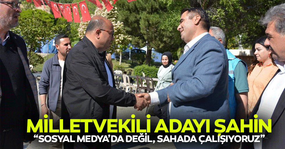 Milletvekili adayı Şahin, “Sosyal medya’da değil, sahada çalışıyoruz”