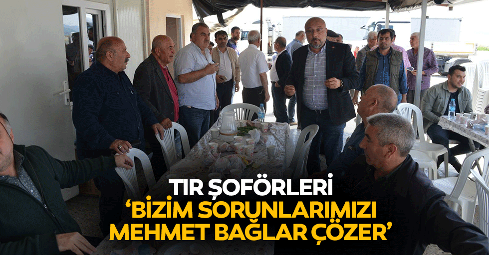 Tır şoförleri, ‘Bizim sorunlarımızı Mehmet Bağlar çözer’