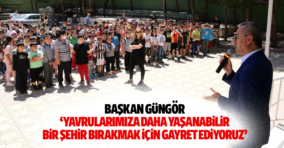 Başkan Güngör, ‘Yavrularımıza daha yaşanabilir bir şehir bırakmak için gayret ediyoruz’
