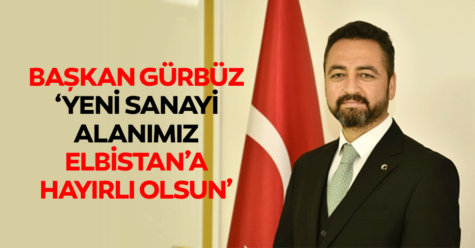 Başkan Gürbüz, ‘Yeni sanayi alanımız Elbistan’a hayırlı olsun’