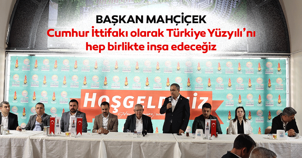 Başkan Mahçiçek; Cumhur İttifakı olarak Türkiye Yüzyılı’nı hep birlikte inşa edeceğiz