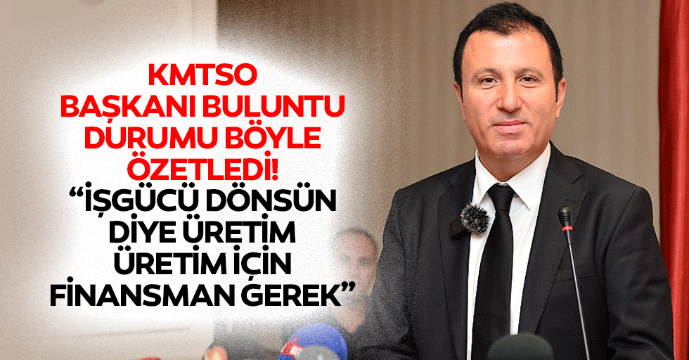 KMTSO Başkanı Buluntu durumu böyle özetledi! “İşgücü dönsün diye üretim, üretim için finansman gerek”