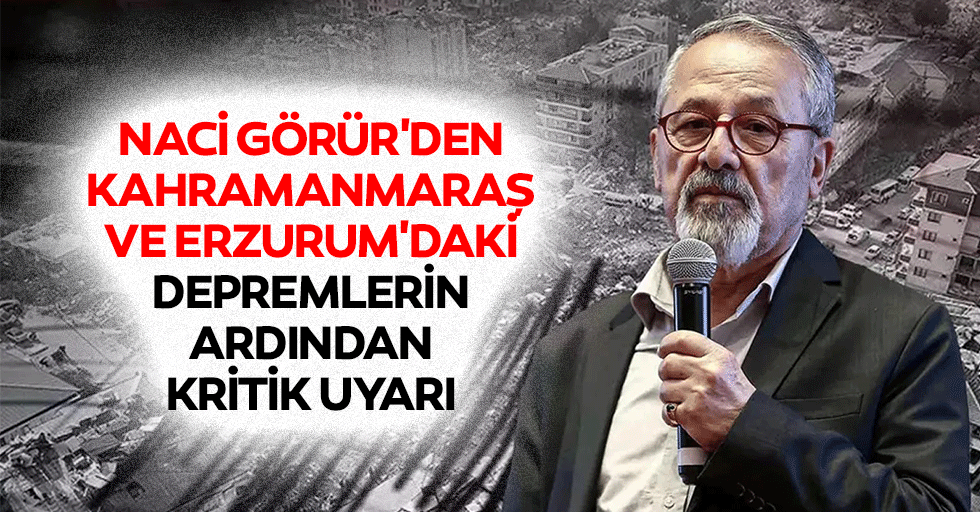 Naci Görür'den Kahramanmaraş ve Erzurum'daki depremlerin ardından kritik uyarı