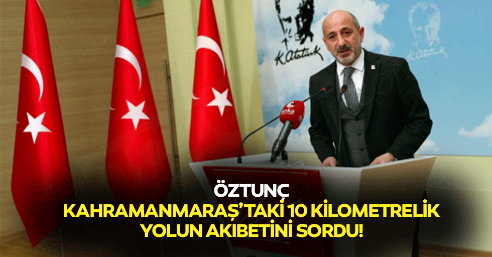 Öztunç, Kahramanmaraş’taki 10 kilometrelik yolun akıbetini sordu!