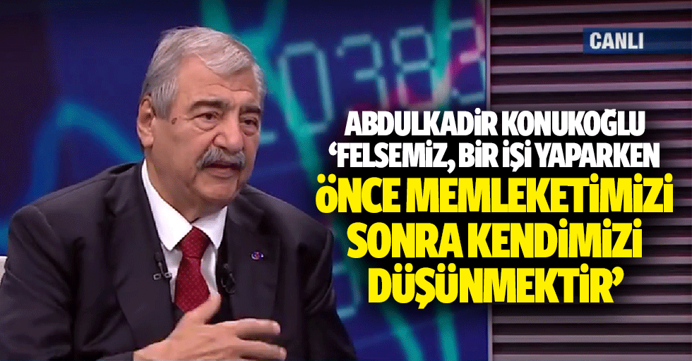 Abdulkadir Konukoğlu ‘Felsemiz, bir işi yaparken önce memleketimizi, sonra kendimizi düşünmektir’