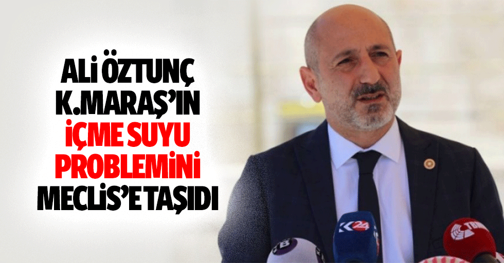 Ali Öztunç, Kahramanmaraş’ın İçme Suyu Problemini Meclis’e Taşıdı