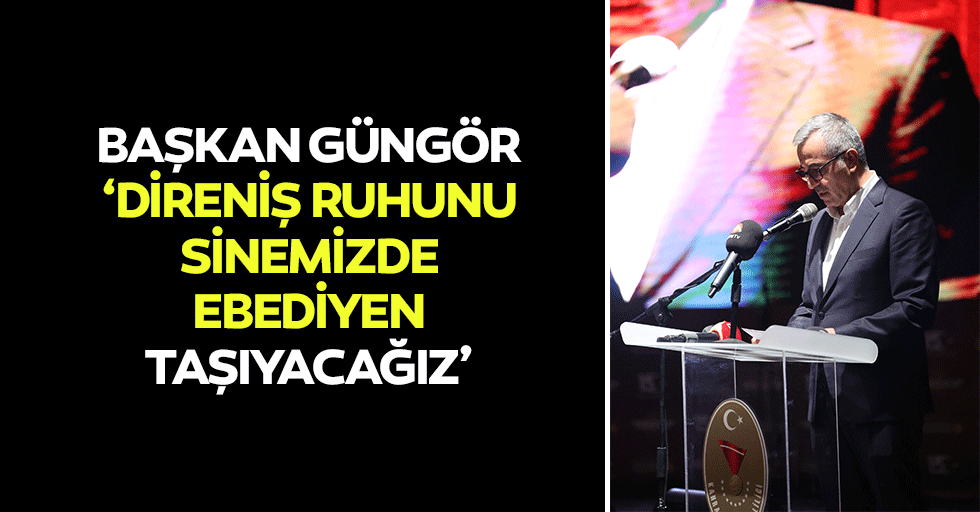 Başkan Güngör, ‘Direniş ruhunu sinemizde ebediyen taşıyacağız’