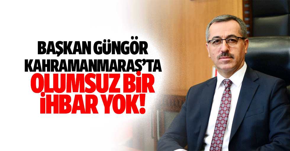 Başkan Güngör Kahramanmaraş’ta olumsuz bir ihbar yok!