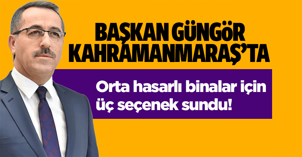 Başkan Güngör, Kahramanmaraş’ta orta hasarlı binalar için üç seçenek sundu!