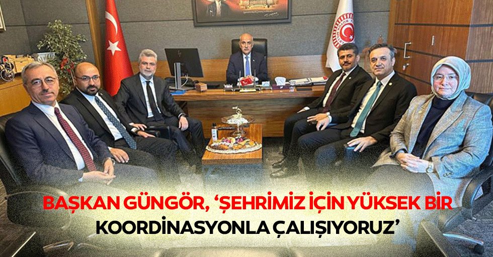 Başkan Güngör, ‘Şehrimiz için yüksek bir koordinasyonla çalışıyoruz’