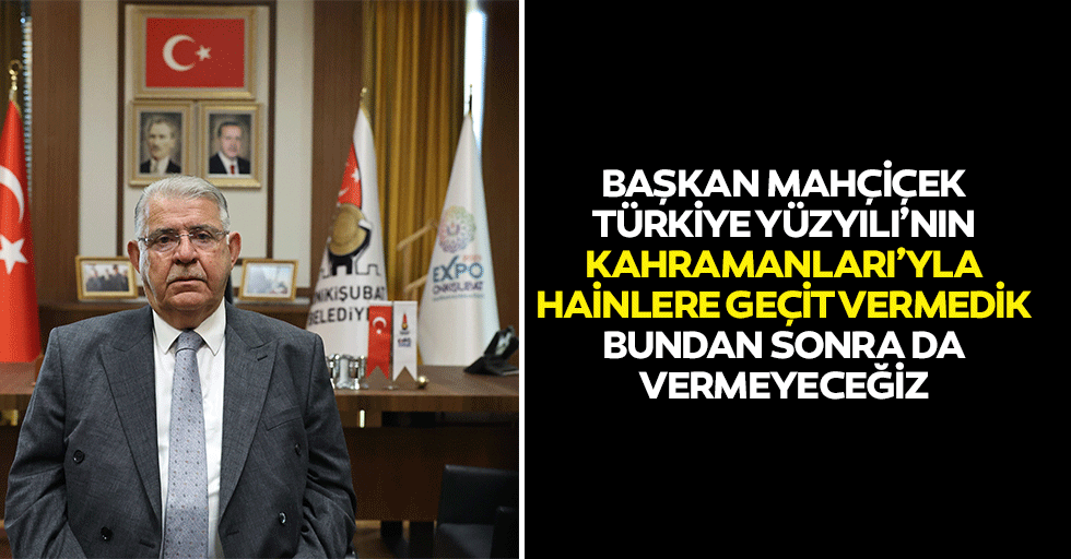 Başkan Mahçiçek; Türkiye Yüzyılı’nın kahramanları’yla Hainlere Geçit Vermedik, Bundan Sonra da Vermeyeceğiz