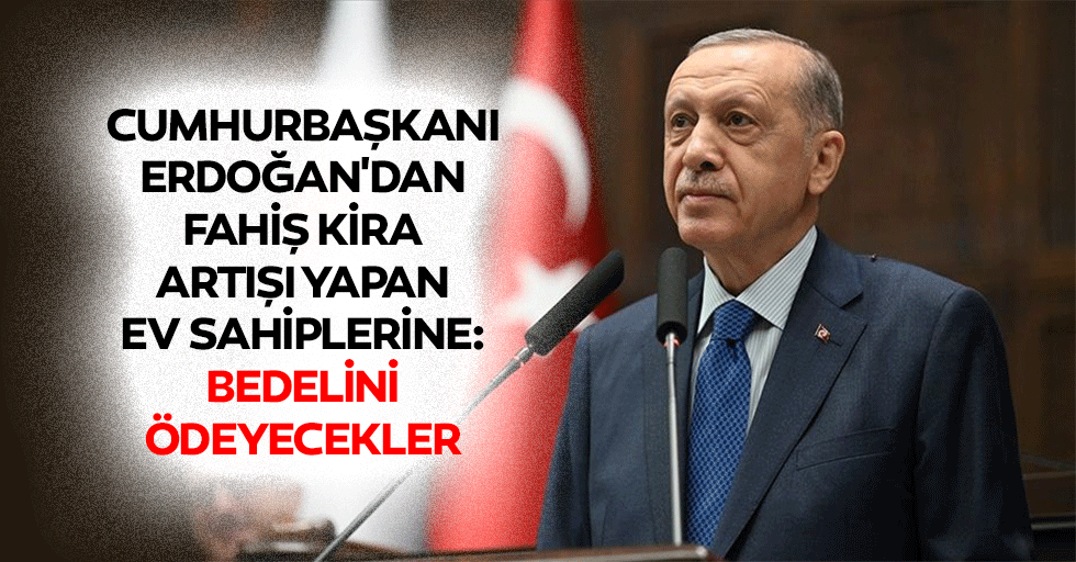 Cumhurbaşkanı Erdoğan'dan Fahiş Kira Artışı Yapan Ev Sahiplerine: Bedelini Ödeyecekler