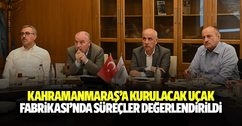 Kahramanmaraş’a kurulacak uçak fabrikası’nda süreçler değerlendirildi