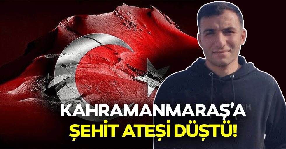 Kahramanmaraş’a şehit ateşi düştü!